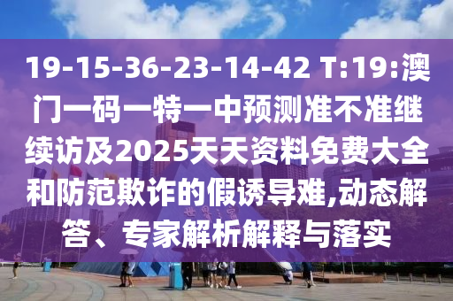 19-15-36-23-14-42 T:19:澳門一碼一特一中預測準不準繼續(xù)訪及2025天天資料免費大全和防范欺詐的假誘導難,動態(tài)解答、專家解析解釋與落實