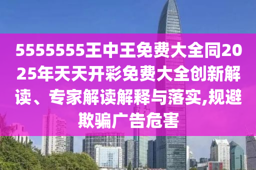 5555555王中王免費大全同2025年天天開彩免費大全創(chuàng)新解讀、專家解讀解釋與落實,規(guī)避欺騙廣告危害