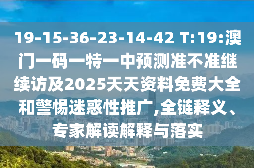 19-15-36-23-14-42 T:19:澳門(mén)一碼一特一中預(yù)測(cè)準(zhǔn)不準(zhǔn)繼續(xù)訪及2025天天資料免費(fèi)大全和警惕迷惑性推廣,全鏈釋義、專(zhuān)家解讀解釋與落實(shí)