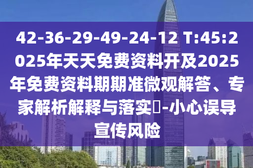 42-36-29-49-24-12 T:45:2025年天天免費(fèi)資料開及2025年免費(fèi)資料期期準(zhǔn)微觀解答、專家解析解釋與落實(shí)?-小心誤導(dǎo)宣傳風(fēng)險(xiǎn)