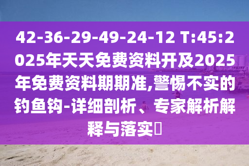 42-36-29-49-24-12 T:45:2025年天天免費資料開及2025年免費資料期期準(zhǔn),警惕不實的釣魚鉤-詳細剖析、專家解析解釋與落實?