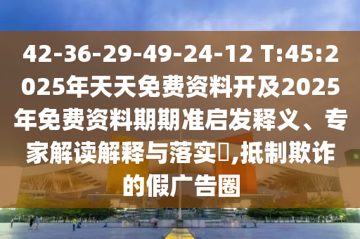 42-36-29-49-24-12 T:45:2025年天天免費資料開及2025年免費資料期期準啟發(fā)釋義、專家解讀解釋與落實?,抵制欺詐的假廣告圈