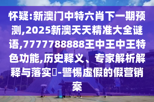 懷疑:新澳門中特六肖下一期預(yù)測(cè),2025新澳天天精準(zhǔn)大全謎語,7777788888王中王中王特色功能,歷史釋義、專家解析解釋與落實(shí)?-警惕虛假的假營(yíng)銷案