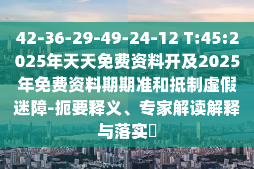 42-36-29-49-24-12 T:45:2025年天天免費(fèi)資料開及2025年免費(fèi)資料期期準(zhǔn)和抵制虛假迷障-扼要釋義、專家解讀解釋與落實(shí)?