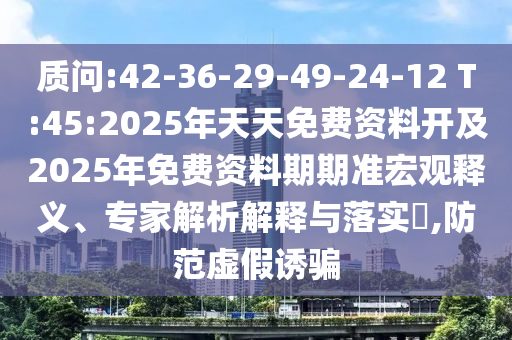 質問:42-36-29-49-24-12 T:45:2025年天天免費資料開及2025年免費資料期期準宏觀釋義、專家解析解釋與落實?,防范虛假誘騙
