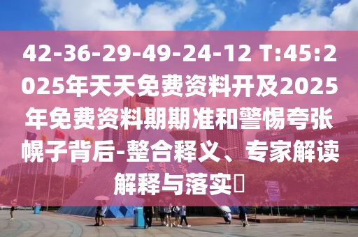 42-36-29-49-24-12 T:45:2025年天天免費資料開及2025年免費資料期期準和警惕夸張幌子背后-整合釋義、專家解讀解釋與落實?