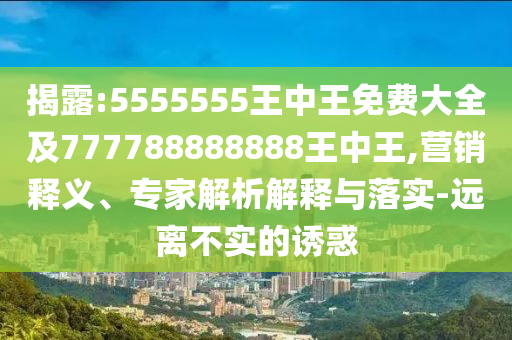 揭露:5555555王中王免費(fèi)大全及777788888888王中王,營銷釋義、專家解析解釋與落實(shí)-遠(yuǎn)離不實(shí)的誘惑