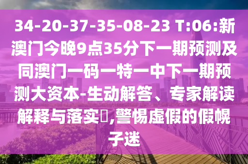 34-20-37-35-08-23 T:06:新澳門今晚9點(diǎn)35分下一期預(yù)測(cè)及同澳門一碼一特一中下一期預(yù)測(cè)大資本-生動(dòng)解答、專家解讀解釋與落實(shí)?,警惕虛假的假幌子迷