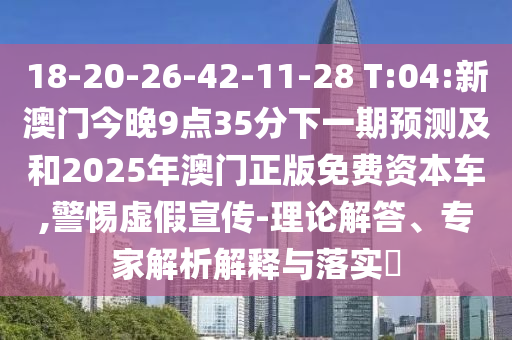 18-20-26-42-11-28 T:04:新澳門今晚9點35分下一期預(yù)測及和2025年澳門正版免費資本車,警惕虛假宣傳-理論解答、專家解析解釋與落實?