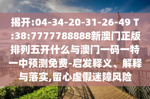 揭開(kāi):04-34-20-31-26-49 T:38:7777788888新澳門正版排列五開(kāi)什么與澳門一碼一特一中預(yù)測(cè)免費(fèi)-啟發(fā)釋義、解釋與落實(shí),留心虛假迷障風(fēng)險(xiǎn)