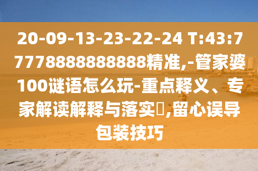 20-09-13-23-22-24 T:43:77778888888888精準,-管家婆100謎語怎么玩-重點釋義、專家解讀解釋與落實?,留心誤導(dǎo)包裝技巧