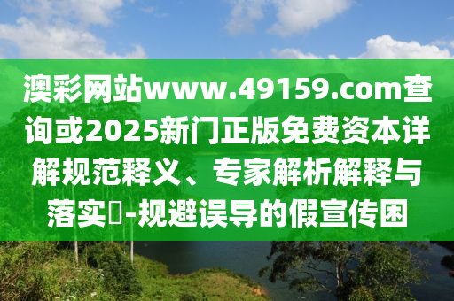 澳彩網(wǎng)站www.49159.соm查詢或2025新門正版免費(fèi)資本詳解規(guī)范釋義、專家解析解釋與落實(shí)?-規(guī)避誤導(dǎo)的假宣傳困
