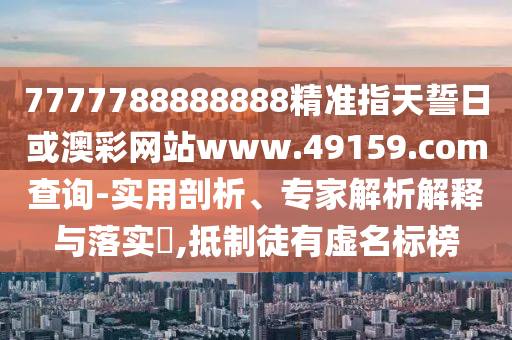7777788888888精準(zhǔn)指天誓日或澳彩網(wǎng)站www.49159.соm查詢-實(shí)用剖析、專家解析解釋與落實(shí)?,抵制徒有虛名標(biāo)榜