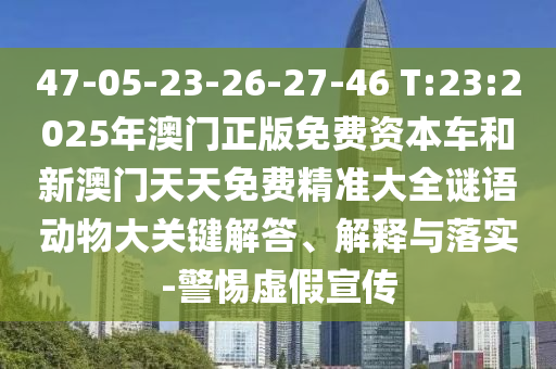 47-05-23-26-27-46 T:23:2025年澳門(mén)正版免費(fèi)資本車和新澳門(mén)天天免費(fèi)精準(zhǔn)大全謎語(yǔ)動(dòng)物大關(guān)鍵解答、解釋與落實(shí)-警惕虛假宣傳