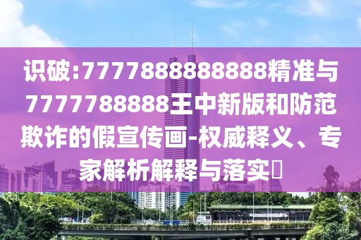 識(shí)破:7777888888888精準(zhǔn)與7777788888王中新版和防范欺詐的假宣傳畫(huà)-權(quán)威釋義、專(zhuān)家解析解釋與落實(shí)?