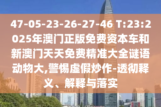 47-05-23-26-27-46 T:23:2025年澳門正版免費資本車和新澳門天天免費精準大全謎語動物大,警惕虛假炒作-透徹釋義、解釋與落實