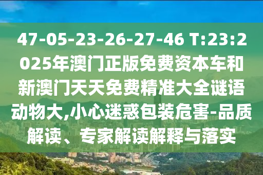 47-05-23-26-27-46 T:23:2025年澳門正版免費(fèi)資本車和新澳門天天免費(fèi)精準(zhǔn)大全謎語動(dòng)物大,小心迷惑包裝危害-品質(zhì)解讀、專家解讀解釋與落實(shí)