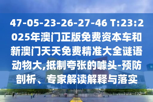47-05-23-26-27-46 T:23:2025年澳門正版免費資本車和新澳門天天免費精準(zhǔn)大全謎語動物大,抵制夸張的噱頭-預(yù)防剖析、專家解讀解釋與落實
