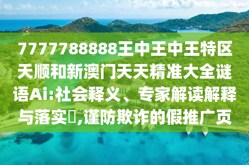 7777788888王中王中王特區(qū)天順和新澳門天天精準(zhǔn)大全謎語Ai:社會釋義、專家解讀解釋與落實?,謹防欺詐的假推廣頁