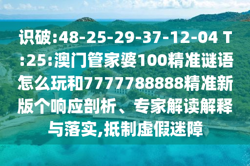 識破:48-25-29-37-12-04 T:25:澳門管家婆100精準(zhǔn)謎語怎么玩和7777788888精準(zhǔn)新版?zhèn)€響應(yīng)剖析、專家解讀解釋與落實,抵制虛假迷障
