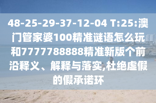 48-25-29-37-12-04 T:25:澳門管家婆100精準(zhǔn)謎語(yǔ)怎么玩和7777788888精準(zhǔn)新版?zhèn)€前沿釋義、解釋與落實(shí),杜絕虛假的假承諾環(huán)