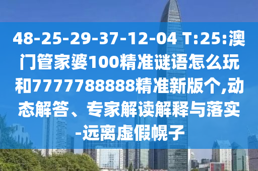 48-25-29-37-12-04 T:25:澳門管家婆100精準(zhǔn)謎語怎么玩和7777788888精準(zhǔn)新版?zhèn)€,動(dòng)態(tài)解答、專家解讀解釋與落實(shí)-遠(yuǎn)離虛假幌子
