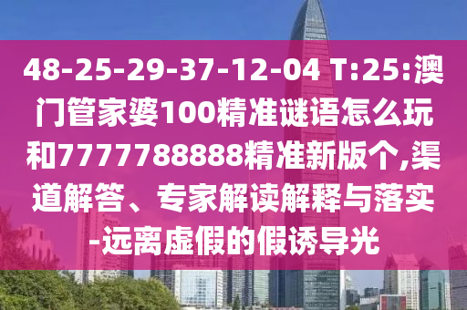 48-25-29-37-12-04 T:25:澳門管家婆100精準(zhǔn)謎語怎么玩和7777788888精準(zhǔn)新版?zhèn)€,渠道解答、專家解讀解釋與落實(shí)-遠(yuǎn)離虛假的假誘導(dǎo)光