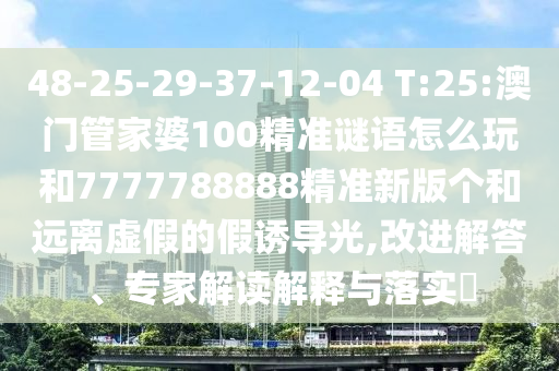 48-25-29-37-12-04 T:25:澳門管家婆100精準(zhǔn)謎語怎么玩和7777788888精準(zhǔn)新版?zhèn)€和遠(yuǎn)離虛假的假誘導(dǎo)光,改進(jìn)解答、專家解讀解釋與落實(shí)?