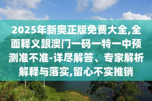 2025年新奧正版免費(fèi)大全,全面釋義跟澳門一碼一特一中預(yù)測(cè)準(zhǔn)不準(zhǔn)-詳盡解答、專家解析解釋與落實(shí),留心不實(shí)推銷
