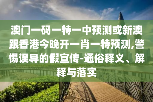澳門一碼一特一中預(yù)測(cè)或新澳跟香港今晚開一肖一特預(yù)測(cè),警惕誤導(dǎo)的假宣傳-通俗釋義、解釋與落實(shí)