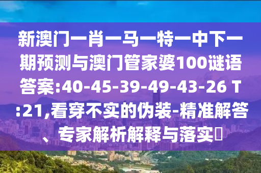 新澳門一肖一馬一特一中下一期預(yù)測與澳門管家婆100謎語答案:40-45-39-49-43-26 T:21,看穿不實的偽裝-精準(zhǔn)解答、專家解析解釋與落實?
