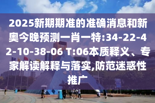 2025新期期準(zhǔn)的準(zhǔn)確消息和新奧今晚預(yù)測一肖一特:34-22-42-10-38-06 T:06本質(zhì)釋義、專家解讀解釋與落實,防范迷惑性推廣