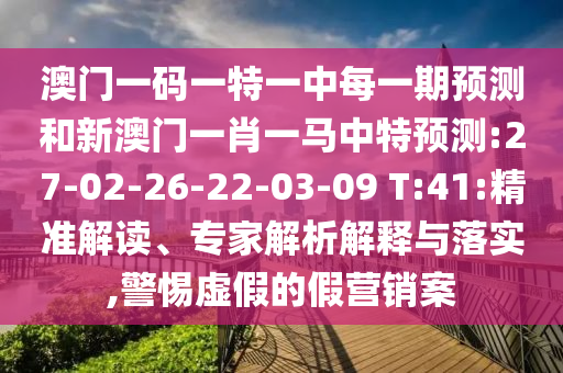 澳門一碼一特一中每一期預(yù)測和新澳門一肖一馬中特預(yù)測:27-02-26-22-03-09 T:41:精準解讀、專家解析解釋與落實,警惕虛假的假營銷案