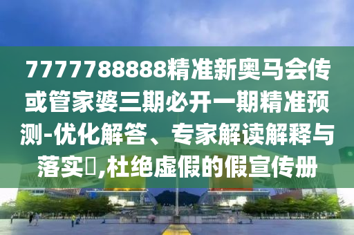 7777788888精準(zhǔn)新奧馬會傳或管家婆三期必開一期精準(zhǔn)預(yù)測-優(yōu)化解答、專家解讀解釋與落實?,杜絕虛假的假宣傳冊