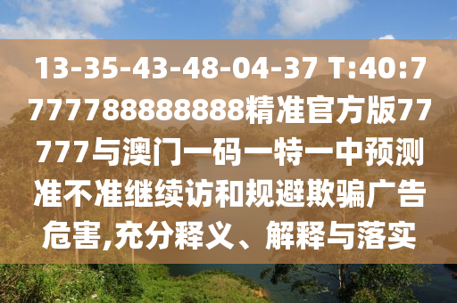 13-35-43-48-04-37 T:40:7777788888888精準(zhǔn)官方版77777與澳門(mén)一碼一特一中預(yù)測(cè)準(zhǔn)不準(zhǔn)繼續(xù)訪和規(guī)避欺騙廣告危害,充分釋義、解釋與落實(shí)