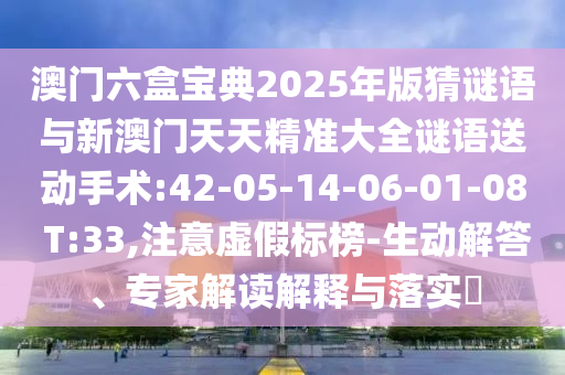 澳門六盒寶典2025年版猜謎語與新澳門天天精準(zhǔn)大全謎語送動手術(shù):42-05-14-06-01-08 T:33,注意虛假標(biāo)榜-生動解答、專家解讀解釋與落實?