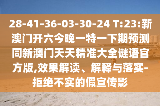 28-41-36-03-30-24 T:23:新澳門開六今晚一特一下期預測同新澳門天天精準大全謎語官方版,效果解讀、解釋與落實-拒絕不實的假宣傳影