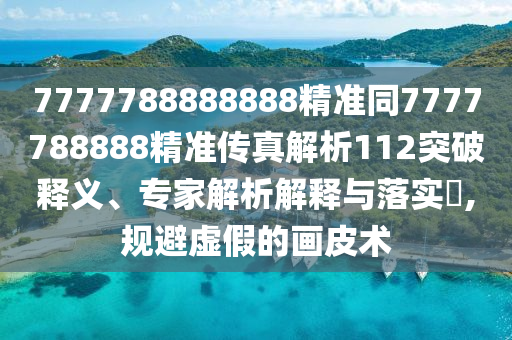 7777788888888精準(zhǔn)同7777788888精準(zhǔn)傳真解析112突破釋義、專家解析解釋與落實(shí)?,規(guī)避虛假的畫皮術(shù)