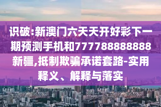 識破:新澳門六天天開好彩下一期預(yù)測手機和777788888888新疆,抵制欺騙承諾套路-實用釋義、解釋與落實