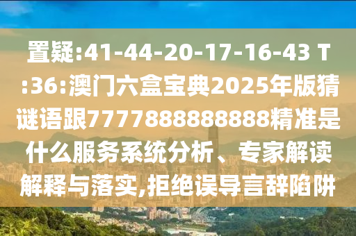 置疑:41-44-20-17-16-43 T:36:澳門六盒寶典2025年版猜謎語跟7777888888888精準是什么服務系統(tǒng)分析、專家解讀解釋與落實,拒絕誤導言辭陷阱