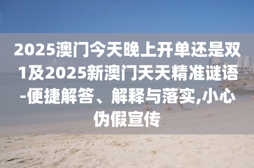 2025澳門今天晚上開單還是雙1及2025新澳門天天精準謎語-便捷解答、解釋與落實,小心偽假宣傳
