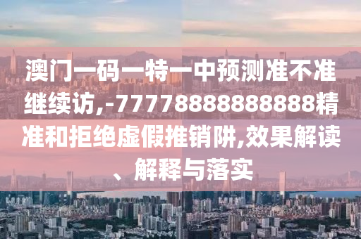 澳門一碼一特一中預測準不準繼續(xù)訪,-77778888888888精準和拒絕虛假推銷阱,效果解讀、解釋與落實