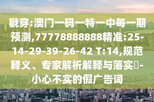戳穿:澳門一碼一特一中每一期預測,77778888888精準:25-14-29-39-26-42 T:14,規(guī)范釋義、專家解析解釋與落實?-小心不實的假廣告詞
