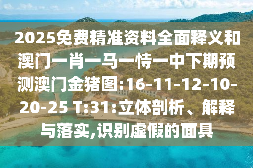 2025免費精準資料全面釋義和澳門一肖一馬一恃一中下期預(yù)測澳門金豬圖:16-11-12-10-20-25 T:31:立體剖析、解釋與落實,識別虛假的面具