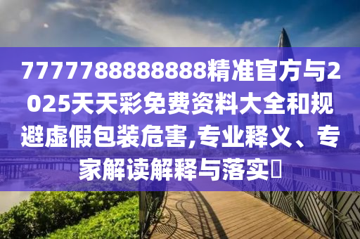 7777788888888精準(zhǔn)官方與2025天天彩免費(fèi)資料大全和規(guī)避虛假包裝危害,專業(yè)釋義、專家解讀解釋與落實(shí)?