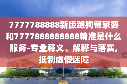 7777788888新版跑狗管家婆和7777888888888精準(zhǔn)是什么服務(wù)-專業(yè)釋義、解釋與落實,抵制虛假迷障