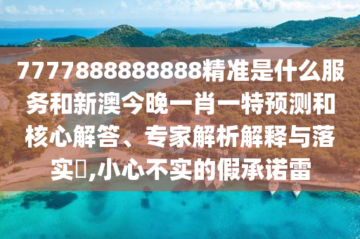 7777888888888精準(zhǔn)是什么服務(wù)和新澳今晚一肖一特預(yù)測(cè)和核心解答、專家解析解釋與落實(shí)?,小心不實(shí)的假承諾雷