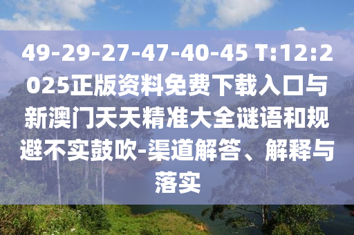 49-29-27-47-40-45 T:12:2025正版資料免費下載入口與新澳門天天精準大全謎語和規(guī)避不實鼓吹-渠道解答、解釋與落實
