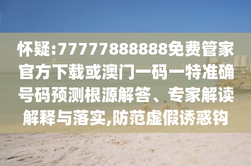 懷疑:77777888888免費(fèi)管家官方下載或澳門(mén)一碼一特準(zhǔn)確號(hào)碼預(yù)測(cè)根源解答、專(zhuān)家解讀解釋與落實(shí),防范虛假誘惑鉤