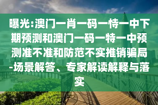 曝光:澳門一肖一碼一恃一中下期預(yù)測(cè)和澳門一碼一特一中預(yù)測(cè)準(zhǔn)不準(zhǔn)和防范不實(shí)推銷騙局-場(chǎng)景解答、專家解讀解釋與落實(shí)
